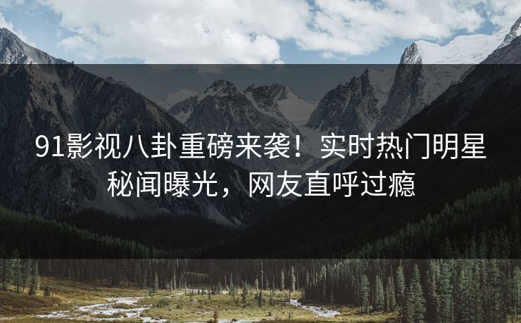 91影视八卦重磅来袭！实时热门明星秘闻曝光，网友直呼过瘾