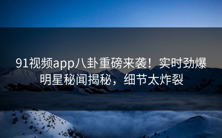 91视频app八卦重磅来袭！实时劲爆明星秘闻揭秘，细节太炸裂
