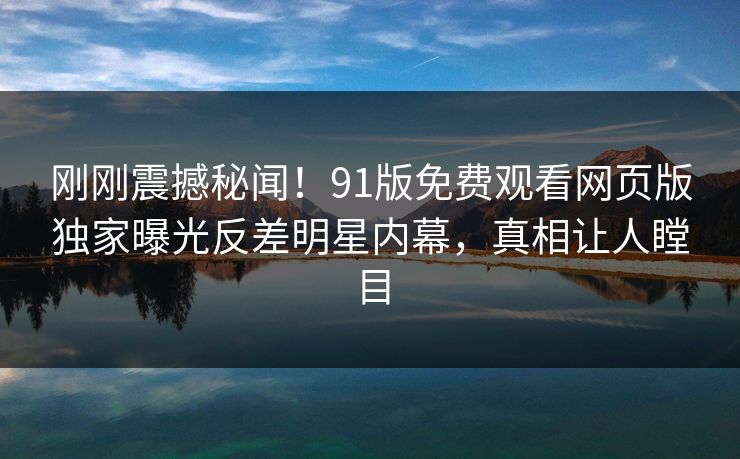 刚刚震撼秘闻！91版免费观看网页版独家曝光反差明星内幕，真相让人瞠目