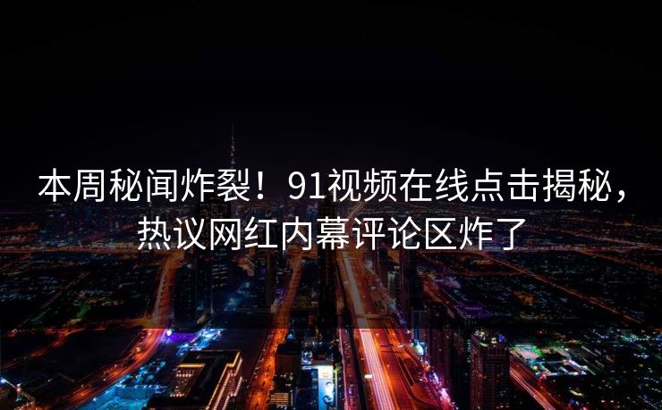 本周秘闻炸裂！91视频在线点击揭秘，热议网红内幕评论区炸了