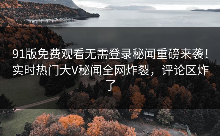 91版免费观看无需登录秘闻重磅来袭！实时热门大V秘闻全网炸裂，评论区炸了  第1张