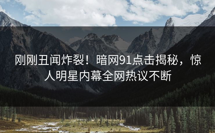 刚刚丑闻炸裂！暗网91点击揭秘，惊人明星内幕全网热议不断