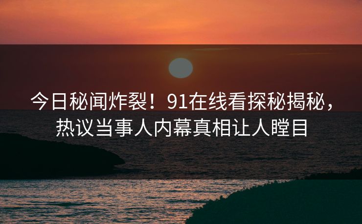 今日秘闻炸裂！91在线看探秘揭秘，热议当事人内幕真相让人瞠目