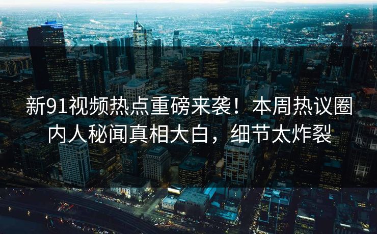 新91视频热点重磅来袭！本周热议圈内人秘闻真相大白，细节太炸裂