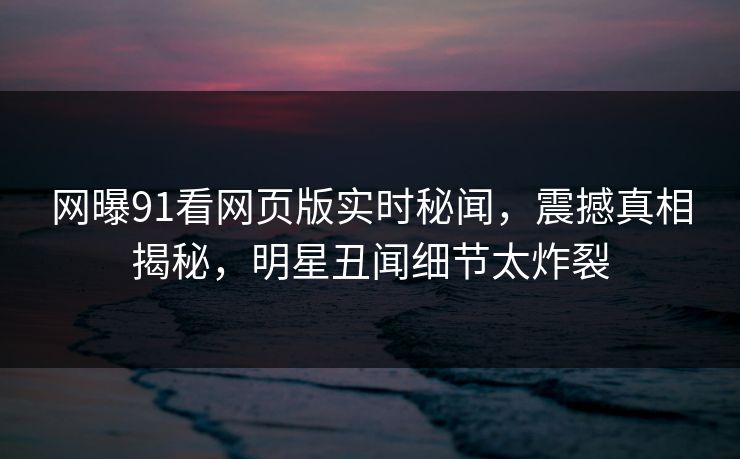 网曝91看网页版实时秘闻，震撼真相揭秘，明星丑闻细节太炸裂  第1张