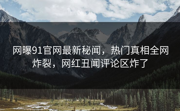 网曝91官网最新秘闻，热门真相全网炸裂，网红丑闻评论区炸了