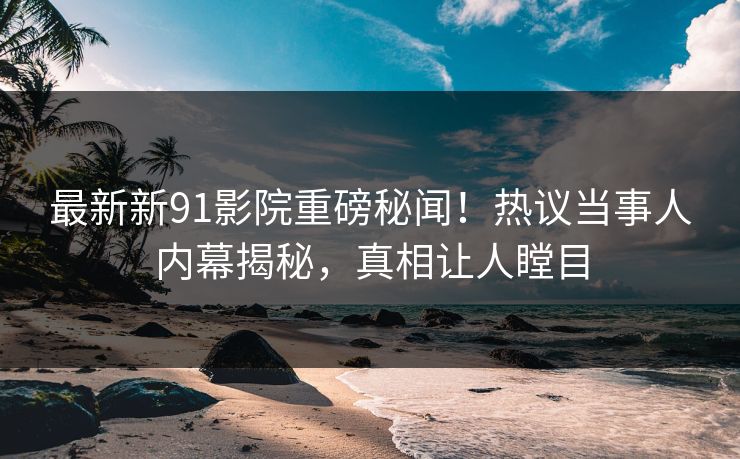 最新新91影院重磅秘闻！热议当事人内幕揭秘，真相让人瞠目  第1张