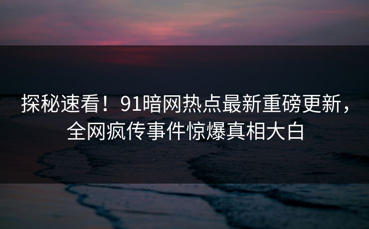 探秘速看！91暗网热点最新重磅更新，全网疯传事件惊爆真相大白  第1张