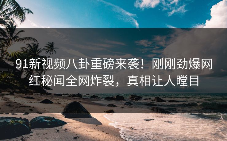 91新视频八卦重磅来袭！刚刚劲爆网红秘闻全网炸裂，真相让人瞠目  第1张