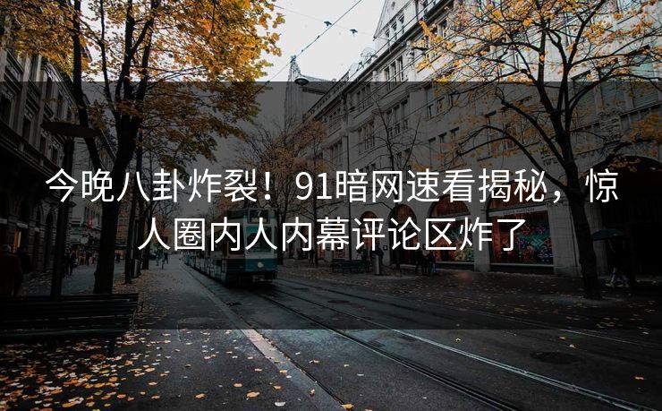 今晚八卦炸裂！91暗网速看揭秘，惊人圈内人内幕评论区炸了