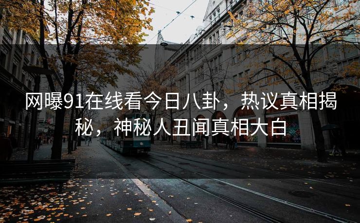 网曝91在线看今日八卦，热议真相揭秘，神秘人丑闻真相大白  第1张