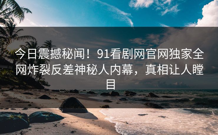 今日震撼秘闻！91看剧网官网独家全网炸裂反差神秘人内幕，真相让人瞠目