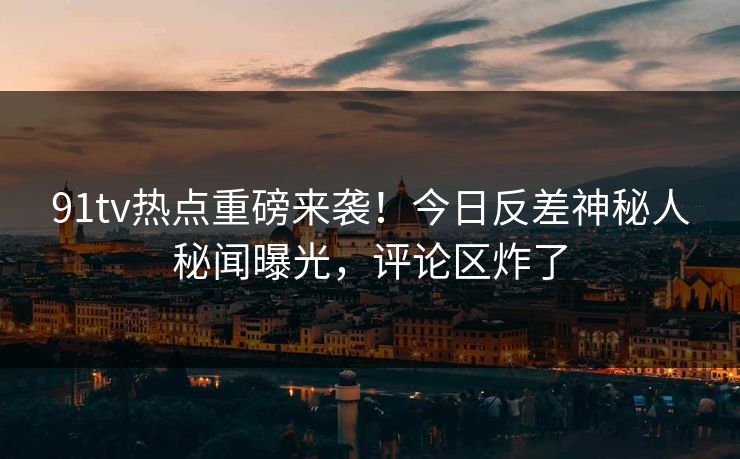 91tv热点重磅来袭！今日反差神秘人秘闻曝光，评论区炸了