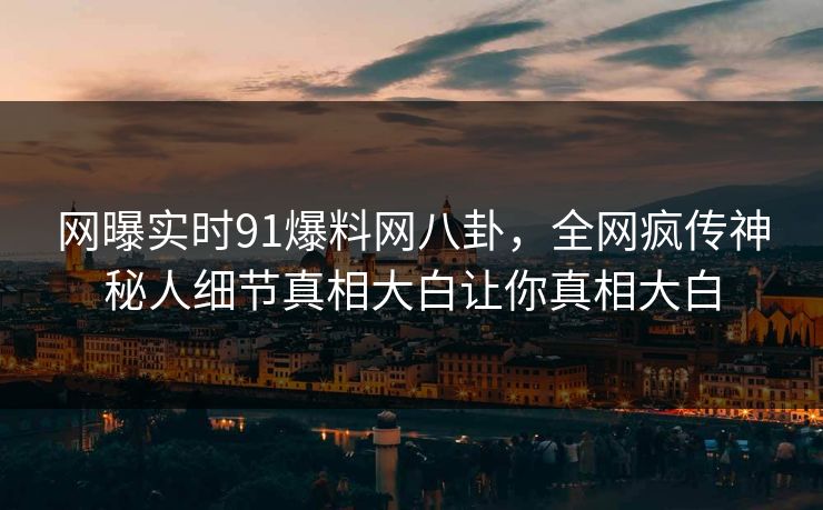 网曝实时91爆料网八卦，全网疯传神秘人细节真相大白让你真相大白