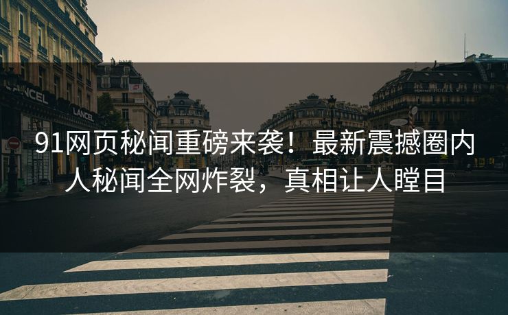 91网页秘闻重磅来袭！最新震撼圈内人秘闻全网炸裂，真相让人瞠目