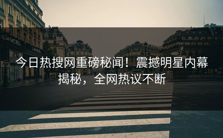 今日热搜网重磅秘闻！震撼明星内幕揭秘，全网热议不断