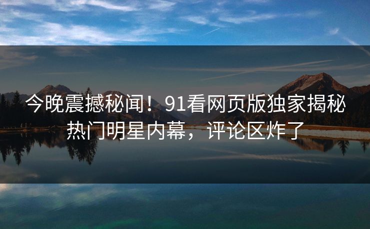 今晚震撼秘闻！91看网页版独家揭秘热门明星内幕，评论区炸了  第1张