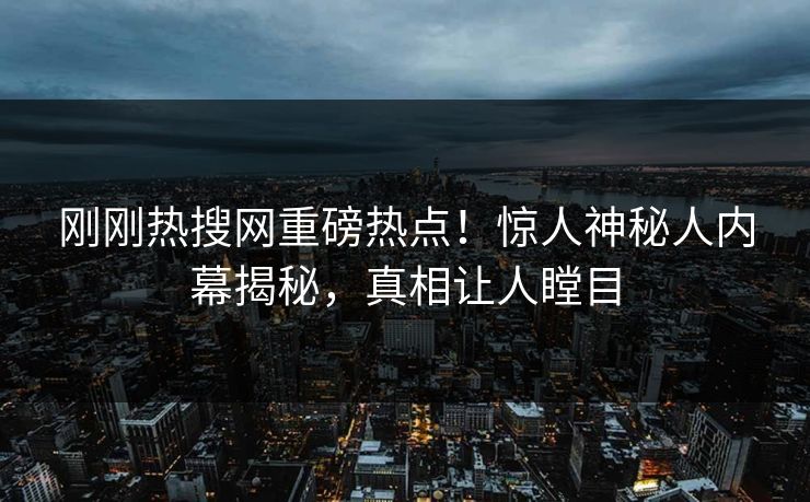 刚刚热搜网重磅热点！惊人神秘人内幕揭秘，真相让人瞠目