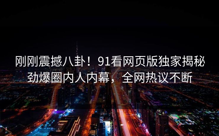 刚刚震撼八卦！91看网页版独家揭秘劲爆圈内人内幕，全网热议不断