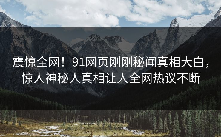 震惊全网！91网页刚刚秘闻真相大白，惊人神秘人真相让人全网热议不断