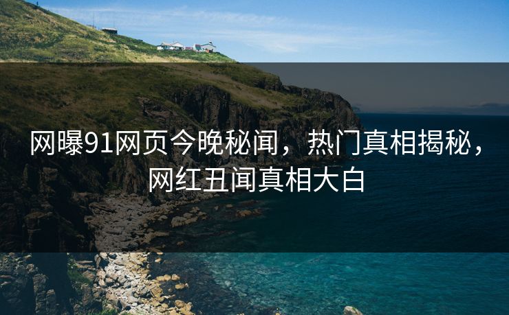 网曝91网页今晚秘闻，热门真相揭秘，网红丑闻真相大白