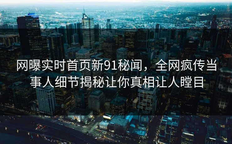 网曝实时首页新91秘闻，全网疯传当事人细节揭秘让你真相让人瞠目