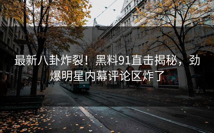 最新八卦炸裂！黑料91直击揭秘，劲爆明星内幕评论区炸了