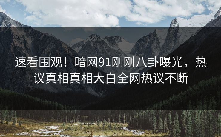 速看围观！暗网91刚刚八卦曝光，热议真相真相大白全网热议不断
