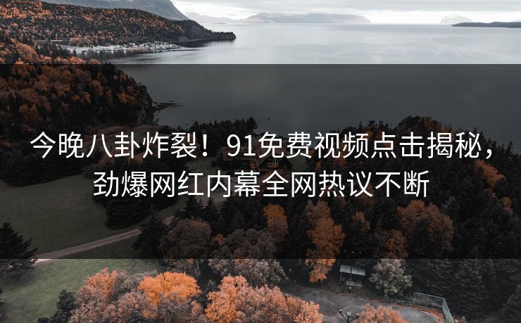 今晚八卦炸裂！91免费视频点击揭秘，劲爆网红内幕全网热议不断