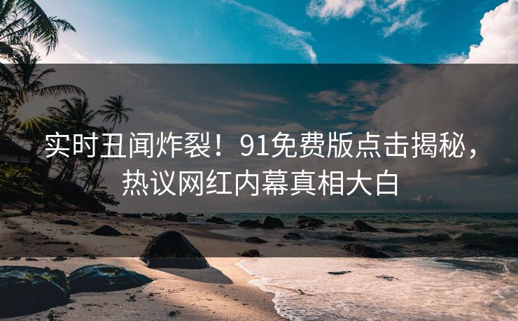 实时丑闻炸裂！91免费版点击揭秘，热议网红内幕真相大白