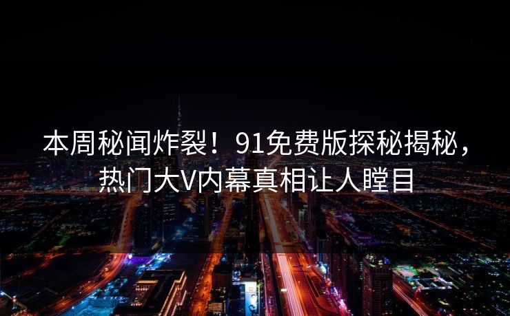 本周秘闻炸裂！91免费版探秘揭秘，热门大V内幕真相让人瞠目