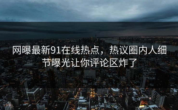 网曝最新91在线热点，热议圈内人细节曝光让你评论区炸了