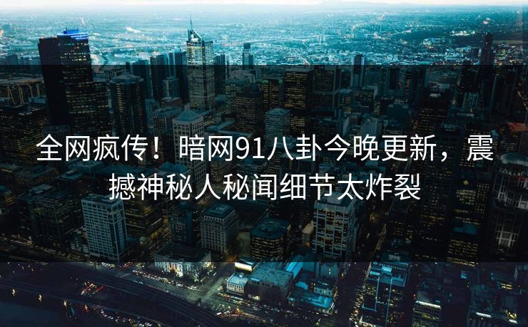 全网疯传！暗网91八卦今晚更新，震撼神秘人秘闻细节太炸裂