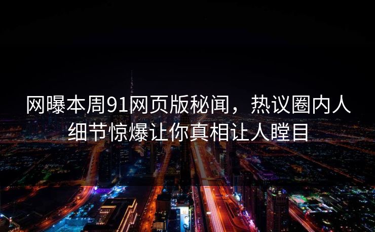 网曝本周91网页版秘闻，热议圈内人细节惊爆让你真相让人瞠目