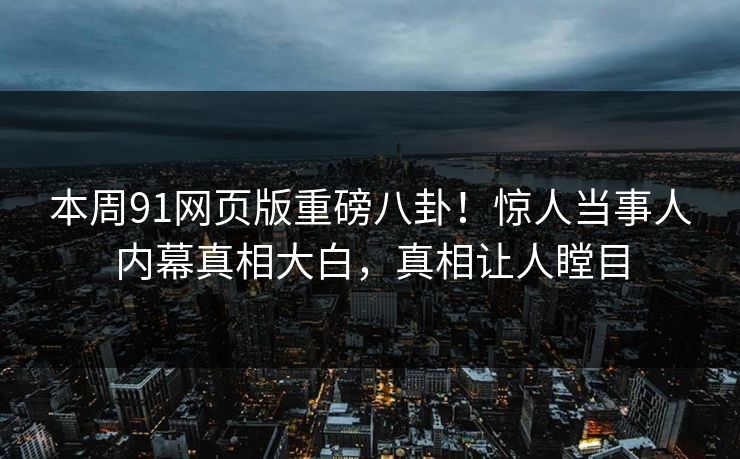 本周91网页版重磅八卦！惊人当事人内幕真相大白，真相让人瞠目