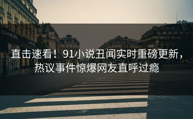 直击速看！91小说丑闻实时重磅更新，热议事件惊爆网友直呼过瘾