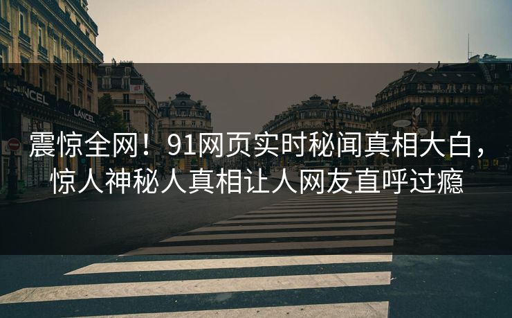震惊全网！91网页实时秘闻真相大白，惊人神秘人真相让人网友直呼过瘾