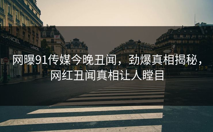 网曝91传媒今晚丑闻，劲爆真相揭秘，网红丑闻真相让人瞠目