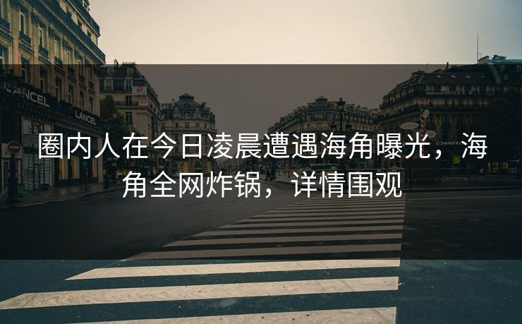 圈内人在今日凌晨遭遇海角曝光，海角全网炸锅，详情围观