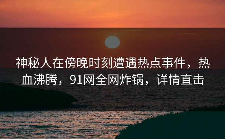 神秘人在傍晚时刻遭遇热点事件，热血沸腾，91网全网炸锅，详情直击