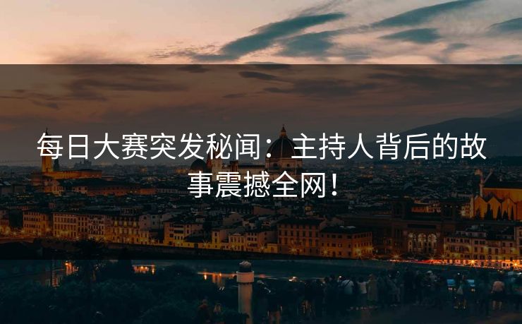 每日大赛突发秘闻：主持人背后的故事震撼全网！  第1张