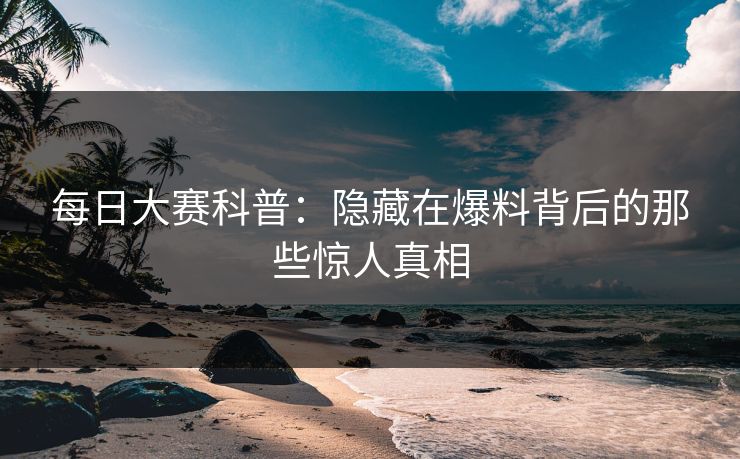 每日大赛科普：隐藏在爆料背后的那些惊人真相