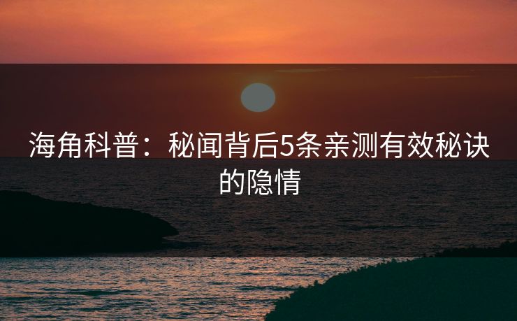 海角科普：秘闻背后5条亲测有效秘诀的隐情