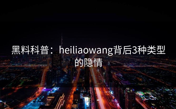 黑料科普：heiliaowang背后3种类型的隐情  第1张