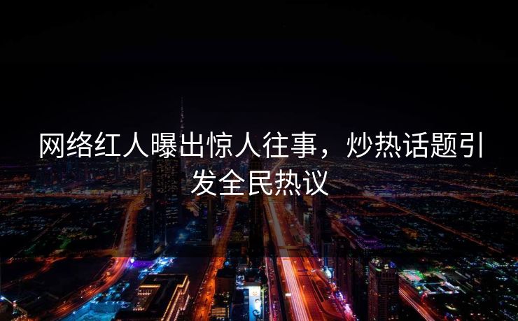 网络红人曝出惊人往事，炒热话题引发全民热议
