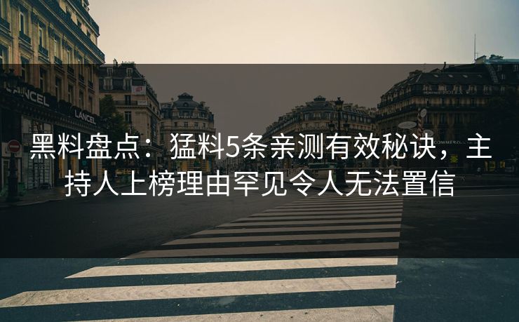 黑料盘点：猛料5条亲测有效秘诀，主持人上榜理由罕见令人无法置信  第1张