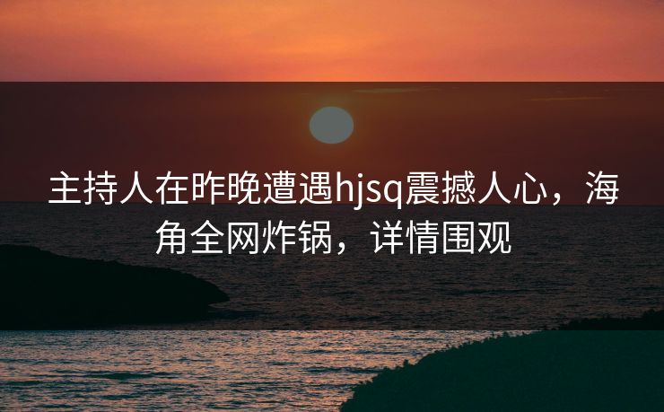 主持人在昨晚遭遇hjsq震撼人心，海角全网炸锅，详情围观