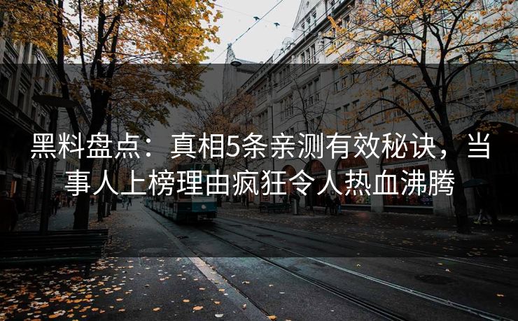 黑料盘点：真相5条亲测有效秘诀，当事人上榜理由疯狂令人热血沸腾