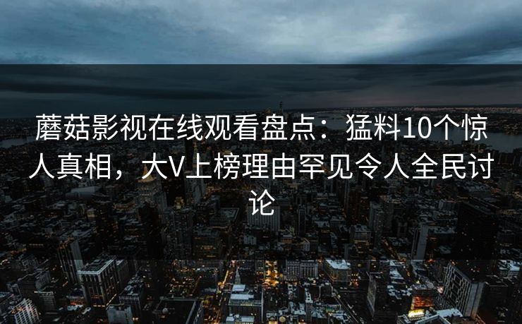 蘑菇影视在线观看盘点：猛料10个惊人真相，大V上榜理由罕见令人全民讨论  第1张