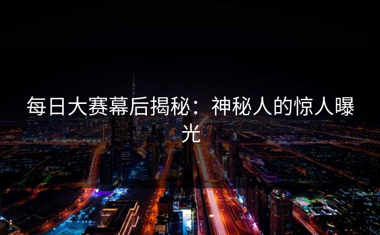 每日大赛幕后揭秘：神秘人的惊人曝光  第1张